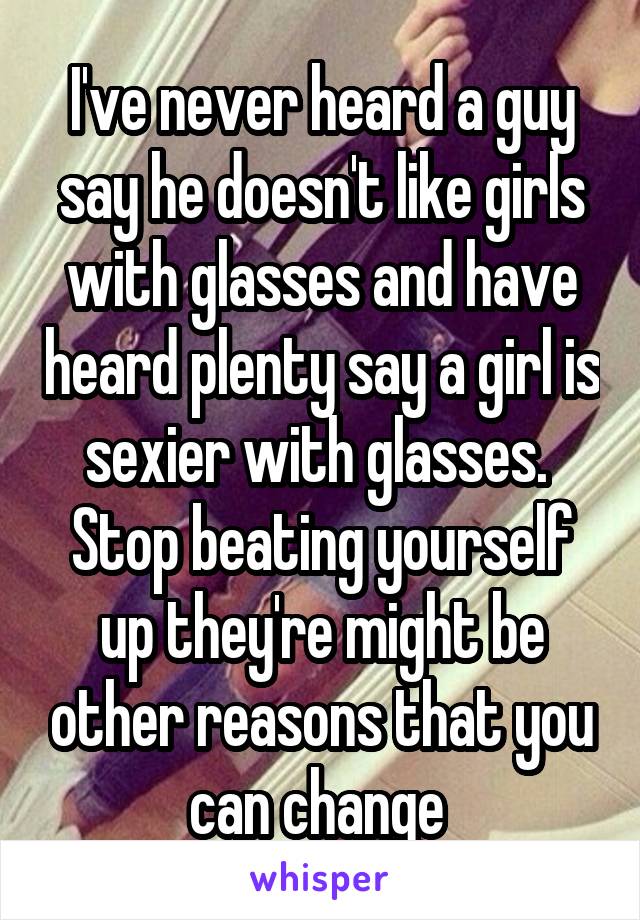 I've never heard a guy say he doesn't like girls with glasses and have heard plenty say a girl is sexier with glasses. 
Stop beating yourself up they're might be other reasons that you can change 
