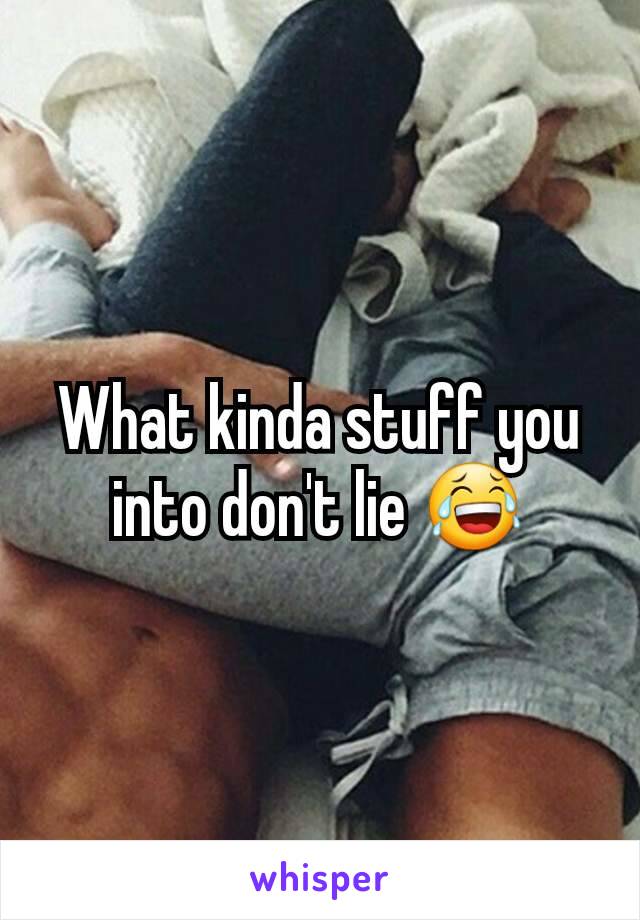 What kinda stuff you into don't lie 😂