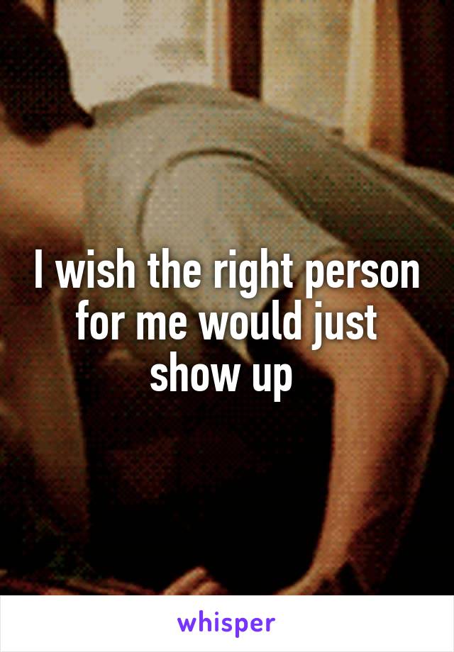 I wish the right person for me would just show up 
