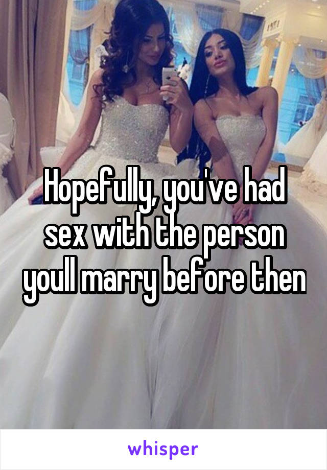 Hopefully, you've had sex with the person youll marry before then
