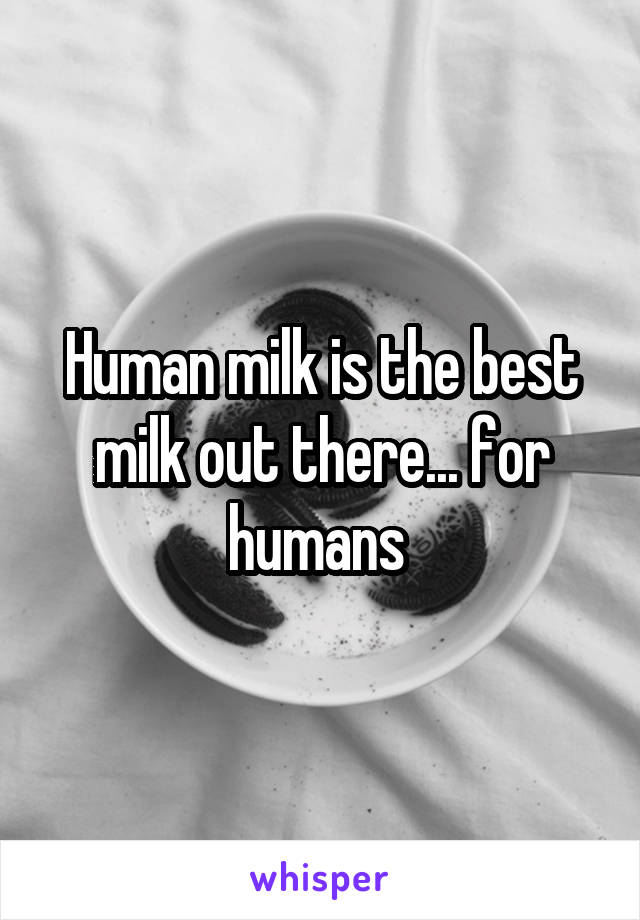 Human milk is the best milk out there... for humans 
