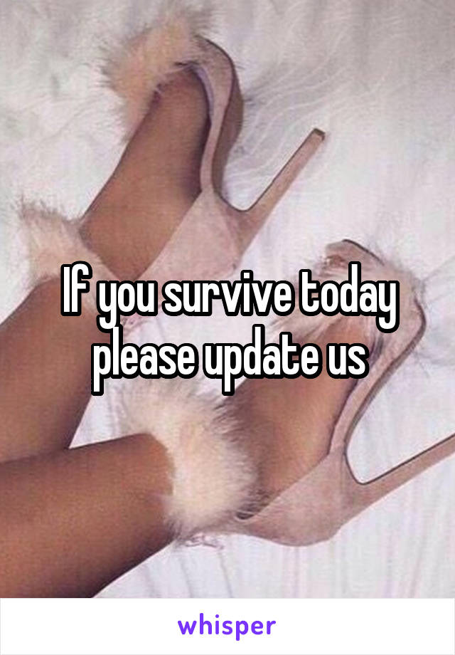 If you survive today please update us