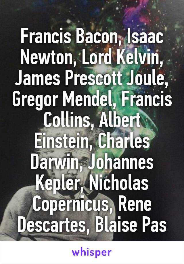 Francis Bacon, Isaac Newton, Lord Kelvin, James Prescott Joule, Gregor Mendel, Francis Collins, Albert Einstein, Charles Darwin, Johannes Kepler, Nicholas Copernicus, Rene Descartes, Blaise Pas