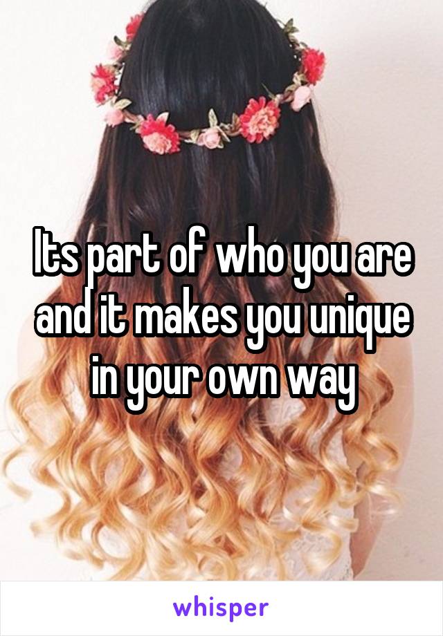 Its part of who you are and it makes you unique in your own way