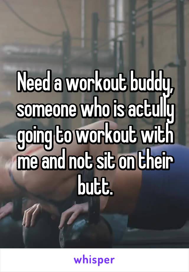 Need a workout buddy, someone who is actully going to workout with me and not sit on their butt.
