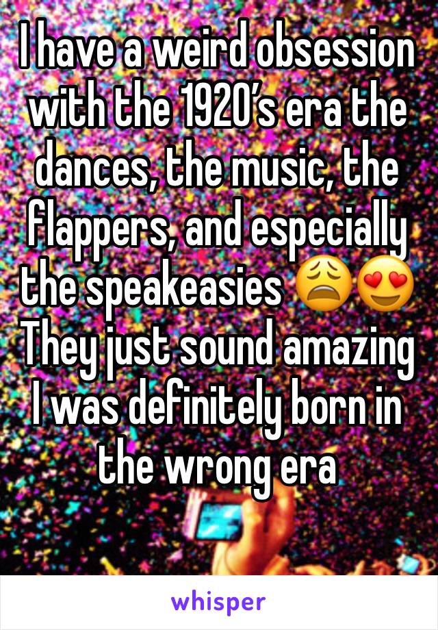 I have a weird obsession with the 1920’s era the dances, the music, the flappers, and especially the speakeasies 😩😍
They just sound amazing I was definitely born in the wrong era
