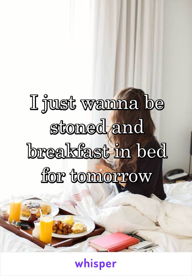 I just wanna be stoned and breakfast in bed for tomorrow