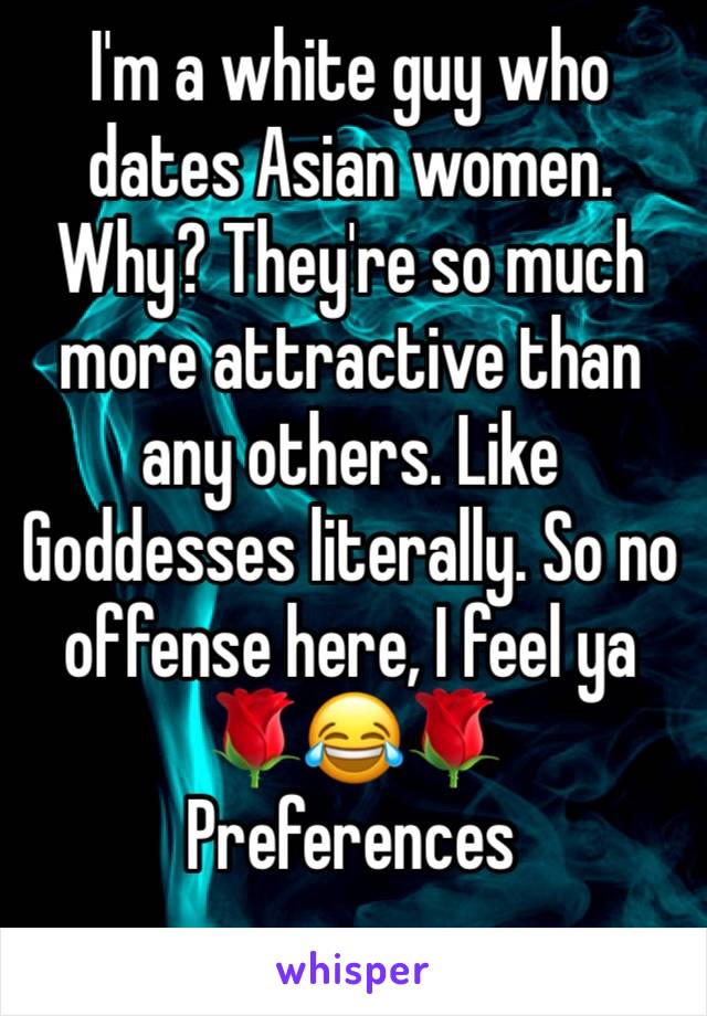 I'm a white guy who dates Asian women. Why? They're so much more attractive than any others. Like Goddesses literally. So no offense here, I feel ya 🌹😂🌹
Preferences 