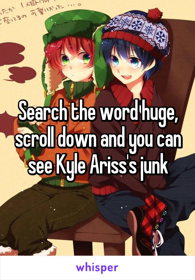 Search the word huge, scroll down and you can see Kyle Ariss's junk