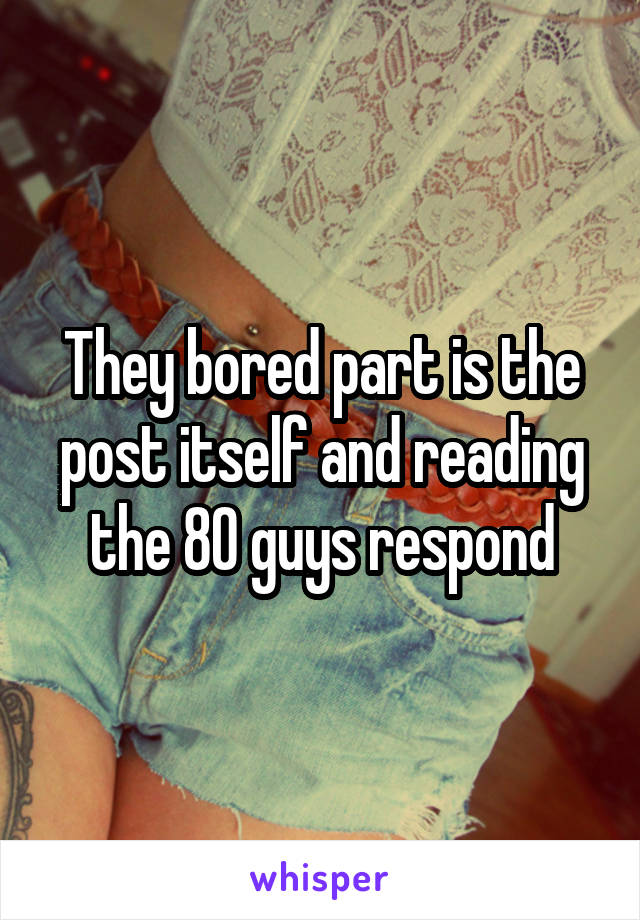 They bored part is the post itself and reading the 80 guys respond