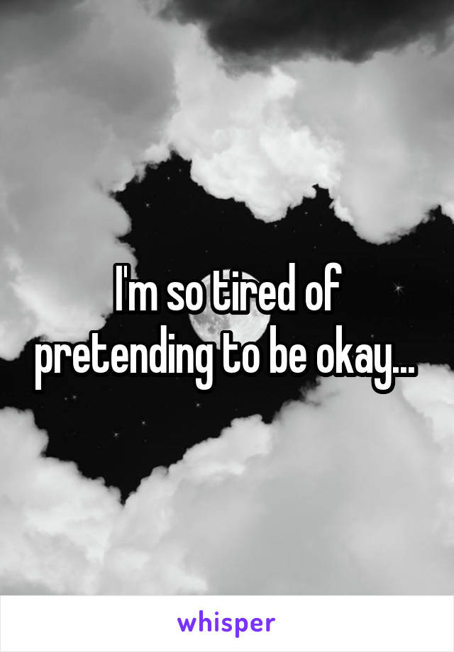 I'm so tired of pretending to be okay... 