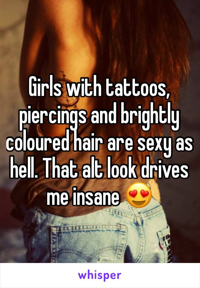 Girls with tattoos, piercings and brightly coloured hair are sexy as hell. That alt look drives me insane 😍