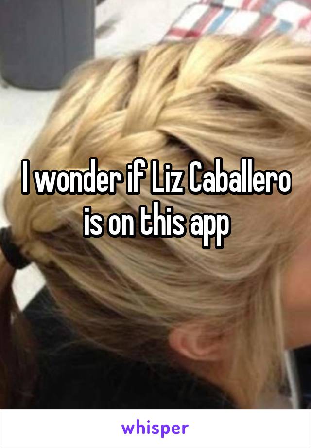 I wonder if Liz Caballero is on this app
