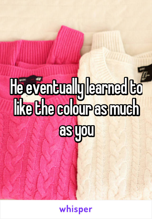 He eventually learned to like the colour as much as you