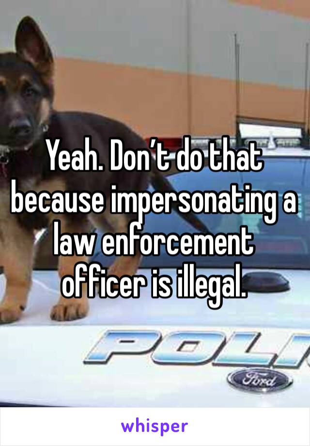 Yeah. Don’t do that because impersonating a law enforcement officer is illegal. 