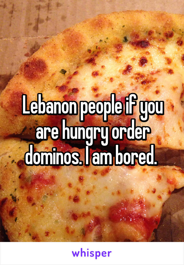 Lebanon people if you are hungry order dominos. I am bored. 