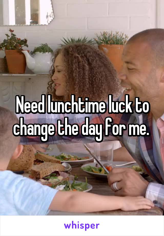 Need lunchtime luck to change the day for me. 