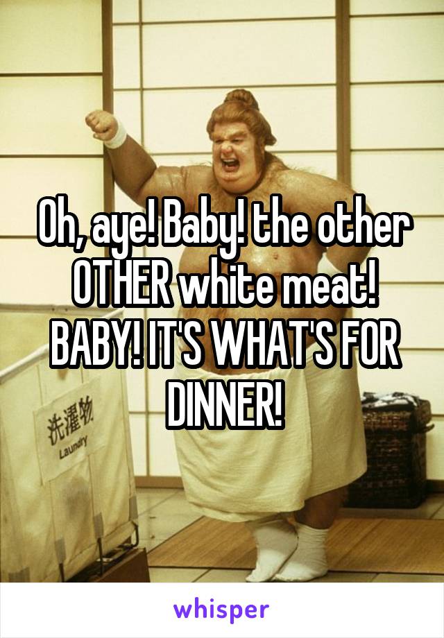 Oh, aye! Baby! the other OTHER white meat!
BABY! IT'S WHAT'S FOR DINNER!