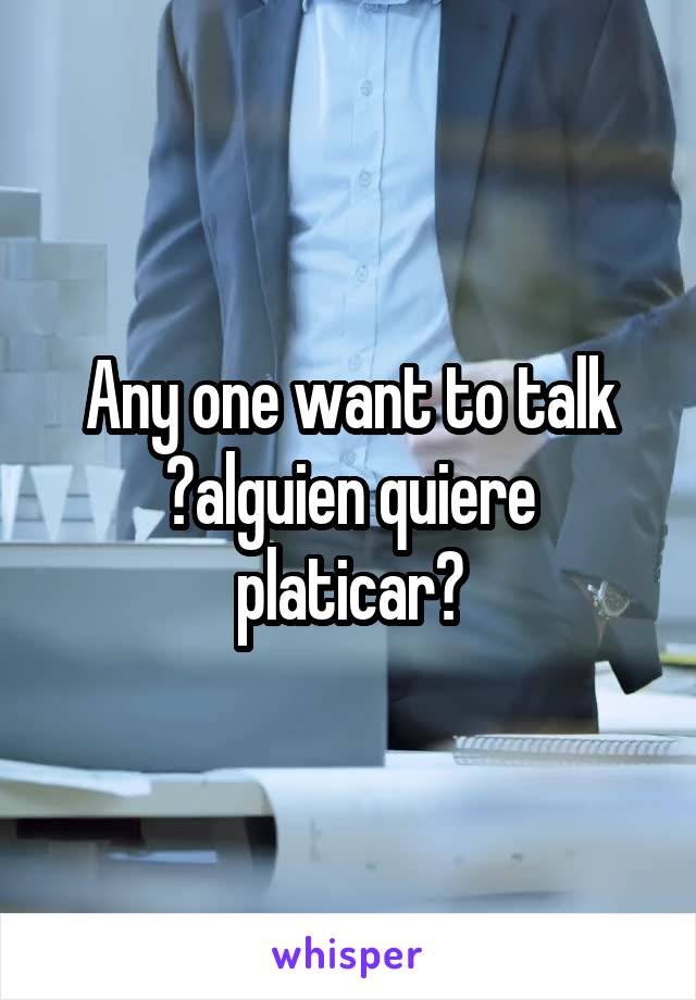 Any one want to talk ?alguien quiere platicar?