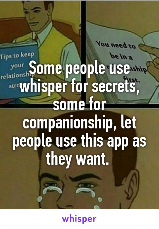 Some people use whisper for secrets, some for companionship, let people use this app as they want. 