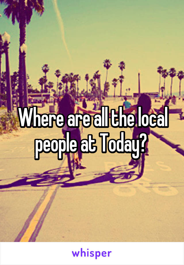Where are all the local people at Today? 