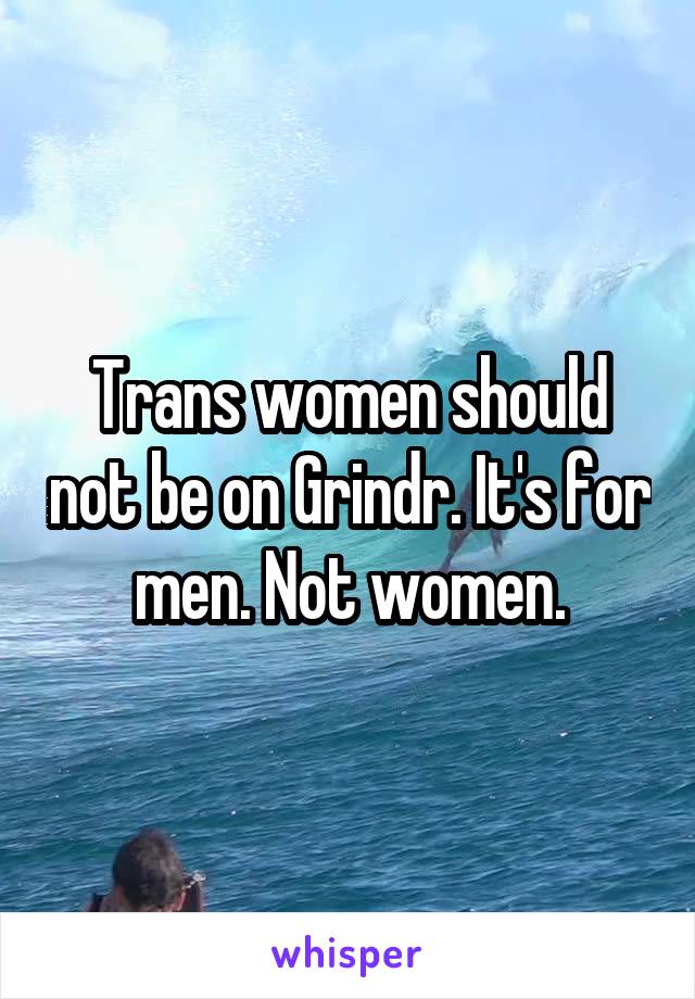 Trans women should not be on Grindr. It's for men. Not women.