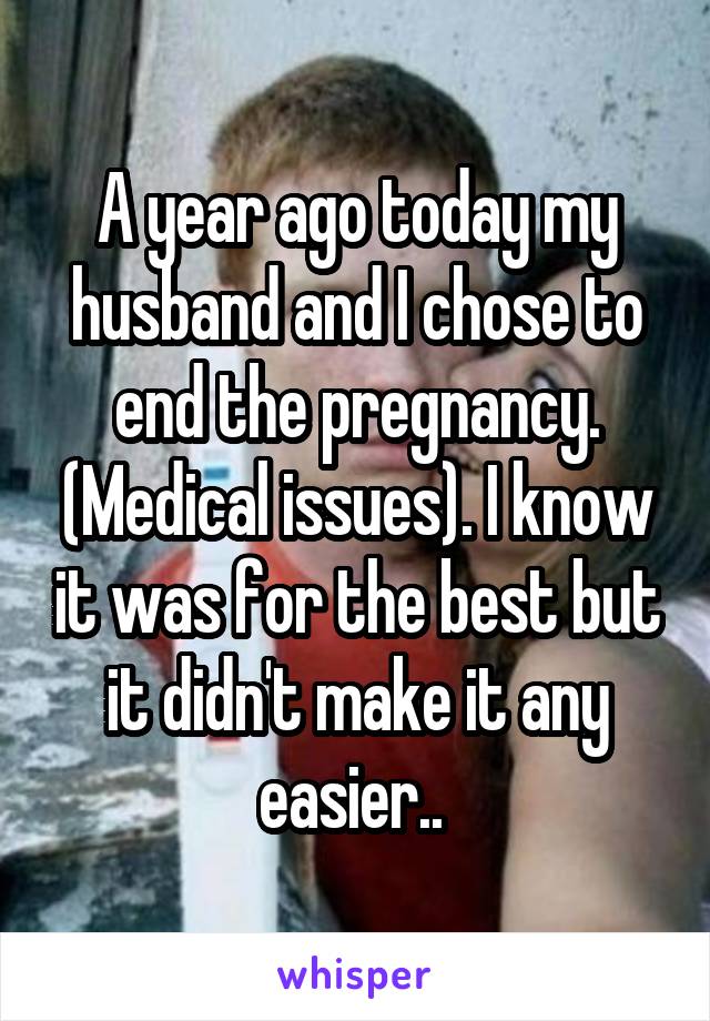 A year ago today my husband and I chose to end the pregnancy. (Medical issues). I know it was for the best but it didn't make it any easier.. 