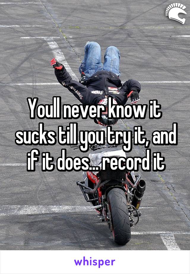 Youll never know it  sucks till you try it, and if it does... record it