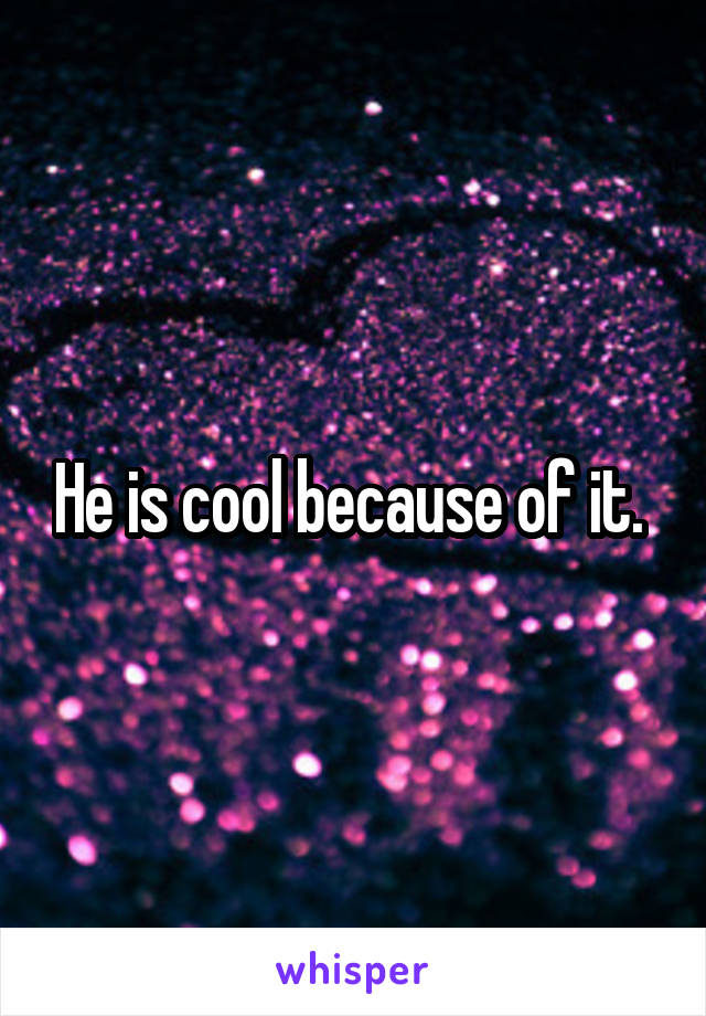 He is cool because of it. 