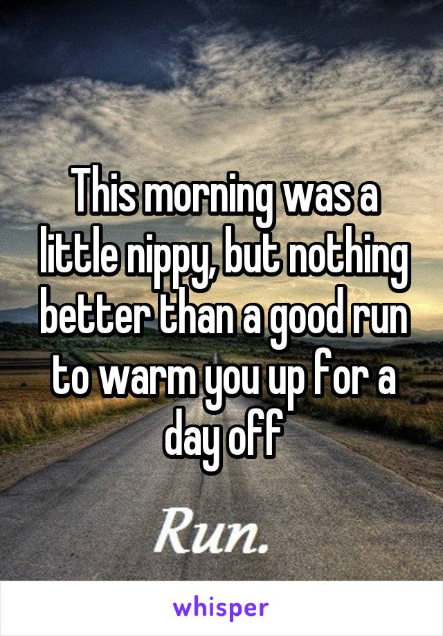 This morning was a little nippy, but nothing better than a good run to warm you up for a day off