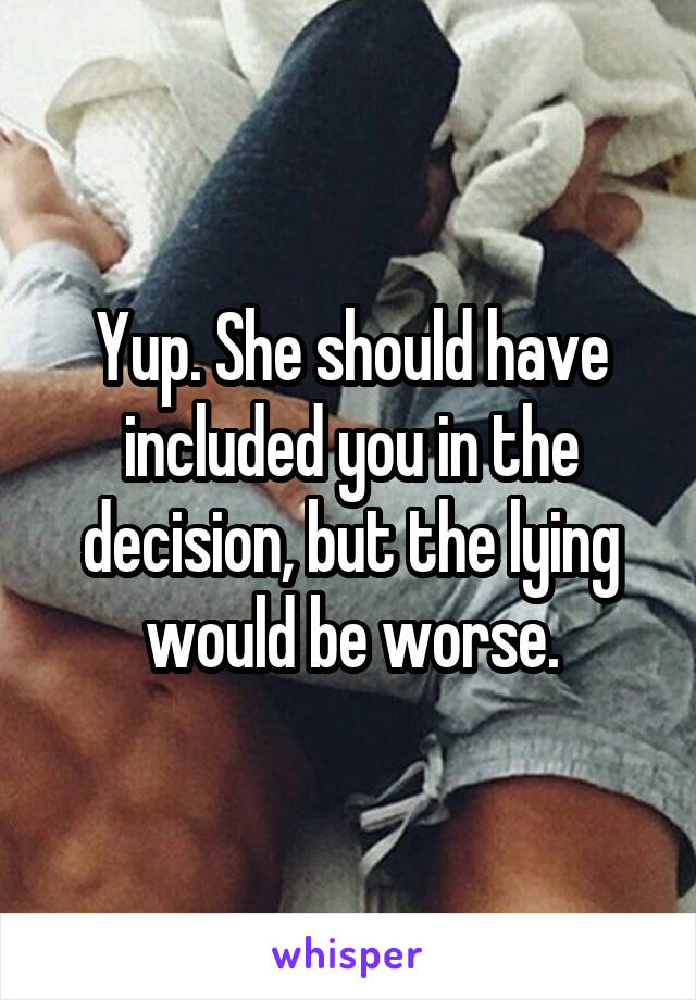 Yup. She should have included you in the decision, but the lying would be worse.