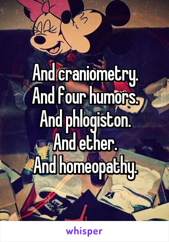 And craniometry.
And four humors.
And phlogiston.
And ether.
And homeopathy.