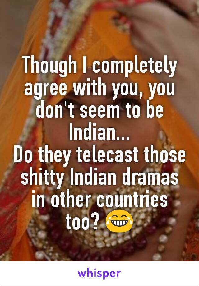 Though I completely agree with you, you don't seem to be Indian...
Do they telecast those shitty Indian dramas in other countries too? 😂