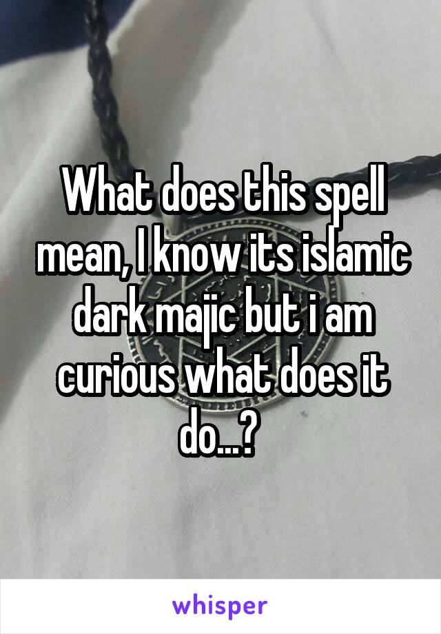 What does this spell mean, I know its islamic dark majic but i am curious what does it do...? 
