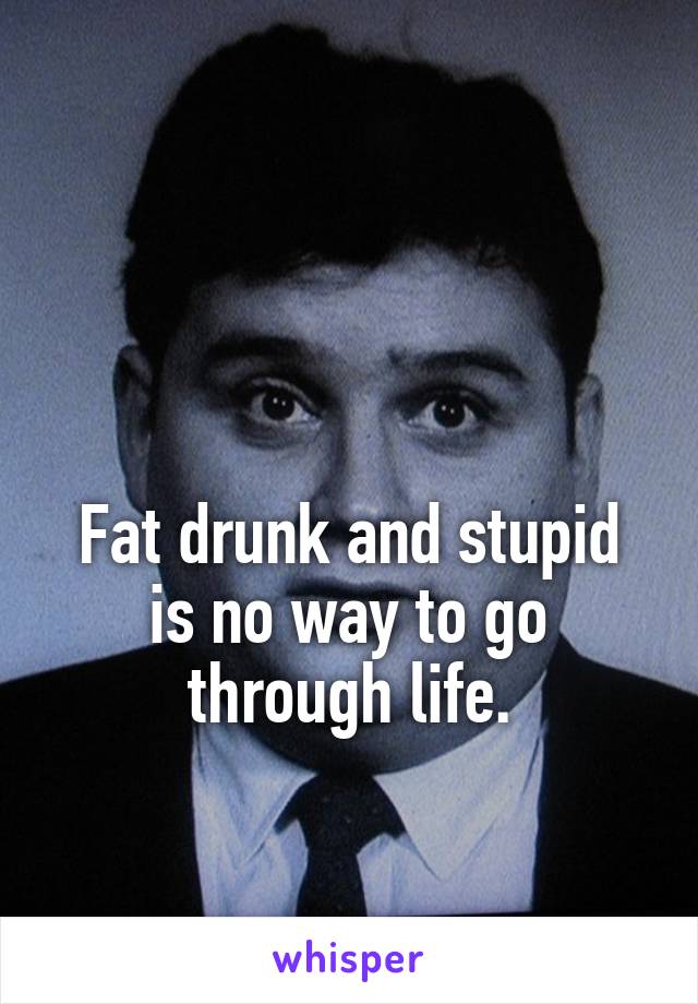 


Fat drunk and stupid is no way to go through life.