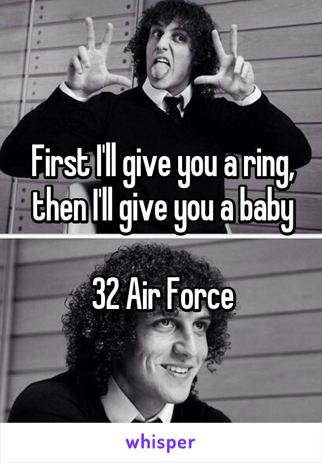 First I'll give you a ring, then I'll give you a baby

32 Air Force