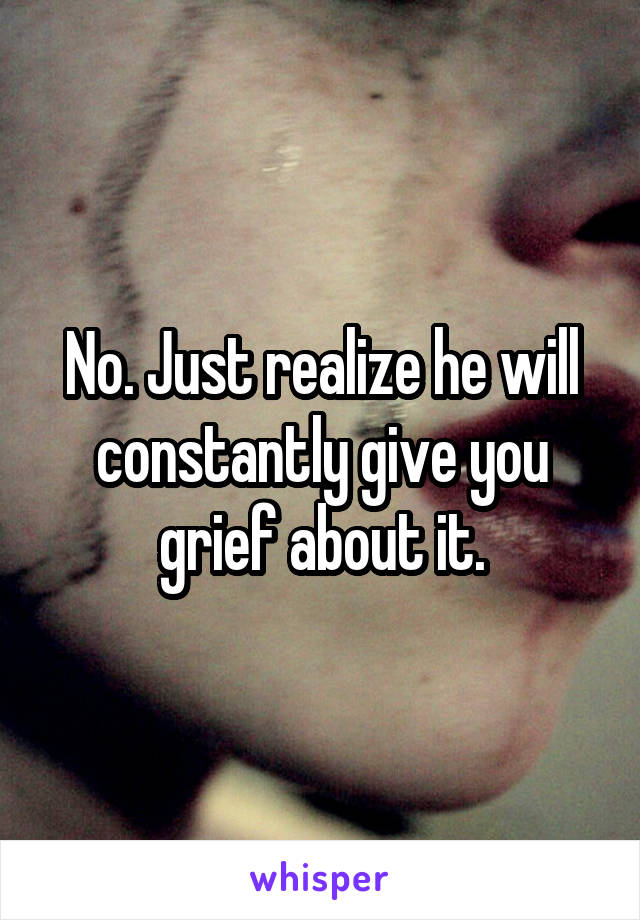 No. Just realize he will constantly give you grief about it.