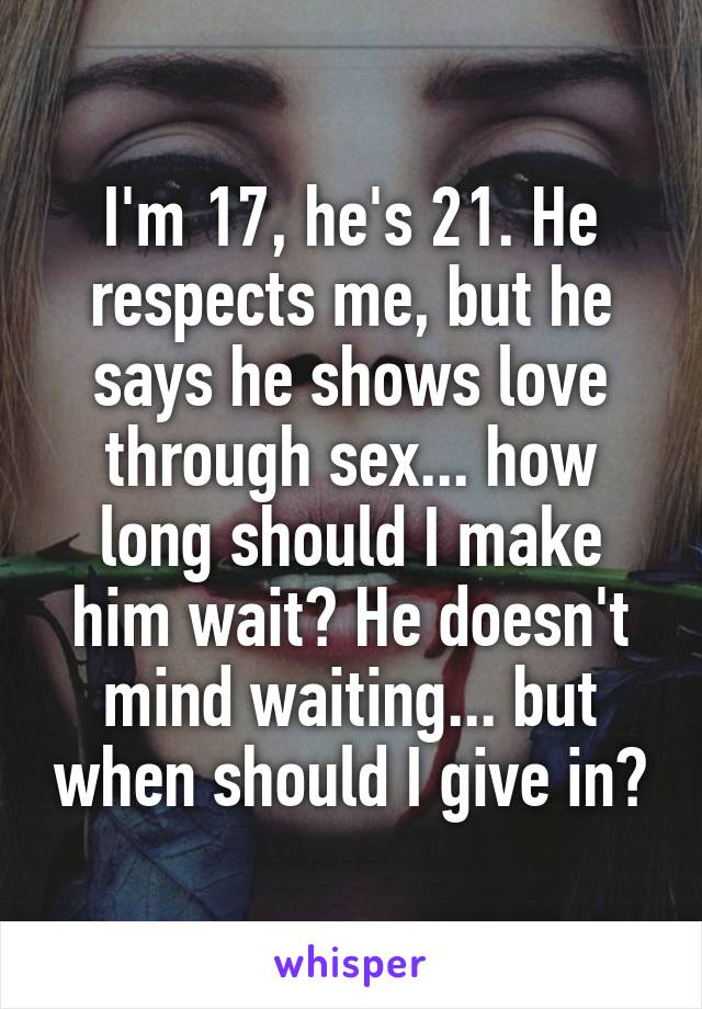 I'm 17, he's 21. He respects me, but he says he shows love through sex... how long should I make him wait? He doesn't mind waiting... but when should I give in?