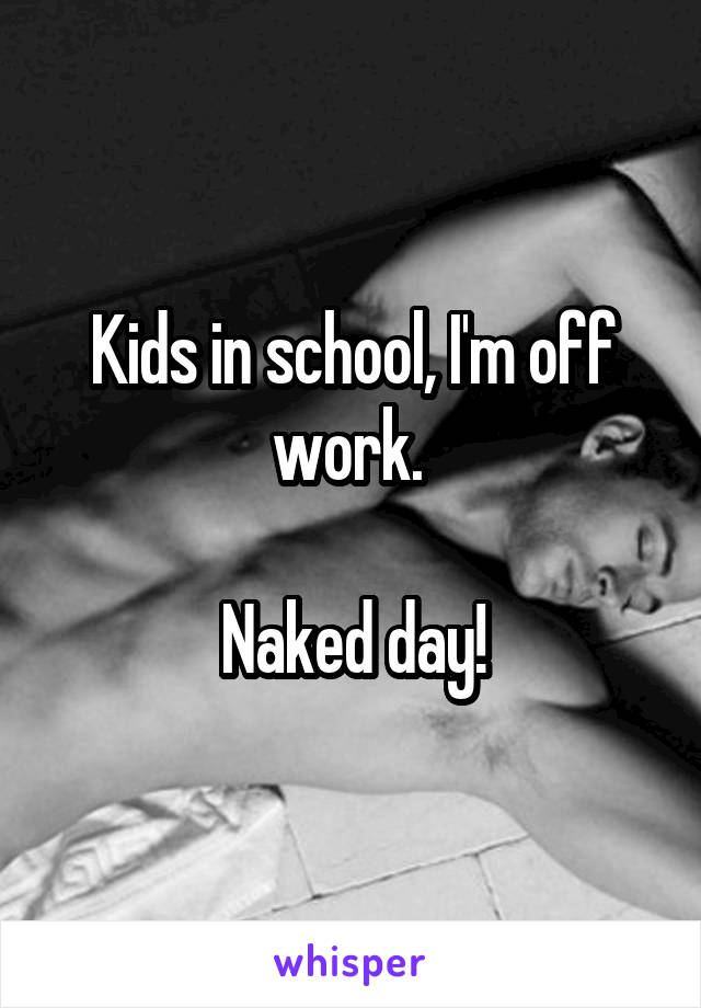 Kids in school, I'm off work. 

Naked day!