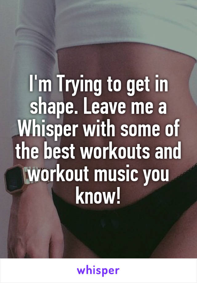 I'm Trying to get in shape. Leave me a Whisper with some of the best workouts and workout music you know!