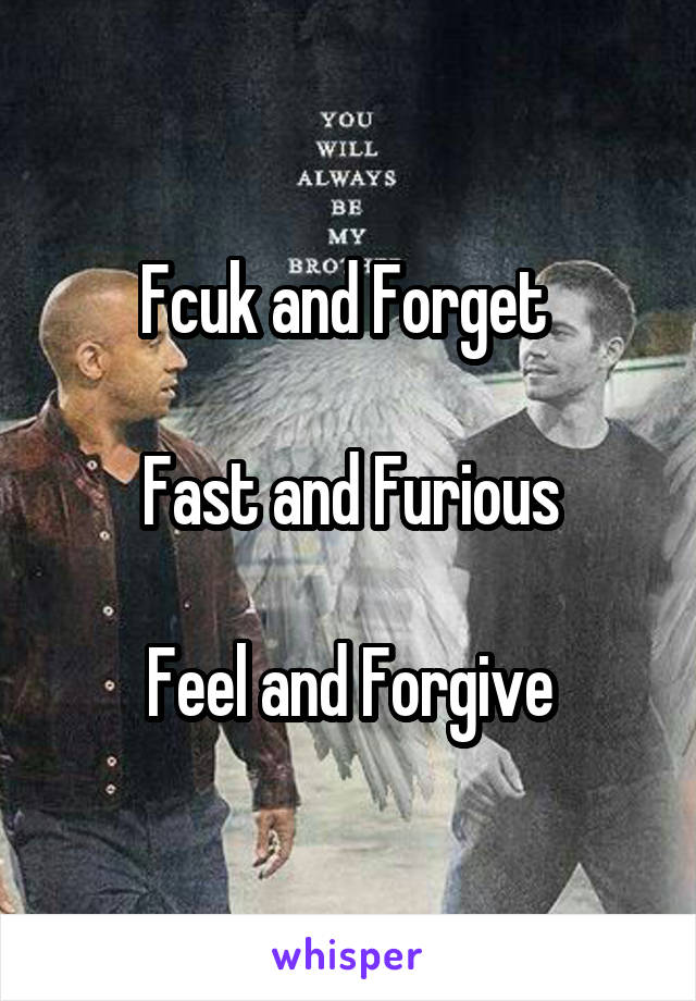 Fcuk and Forget 

Fast and Furious

Feel and Forgive