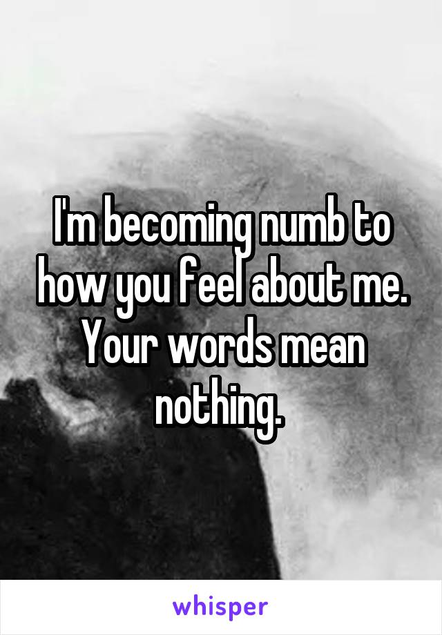 I'm becoming numb to how you feel about me. Your words mean nothing. 
