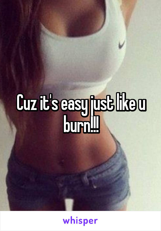Cuz it's easy just like u burn!!!