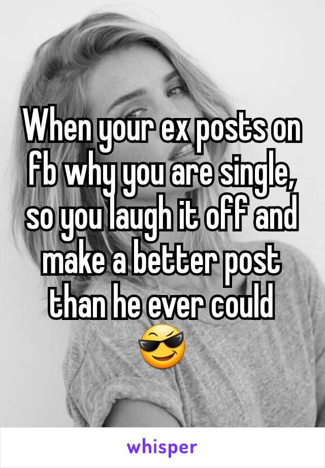 When your ex posts on fb why you are single, so you laugh it off and make a better post than he ever could 😎