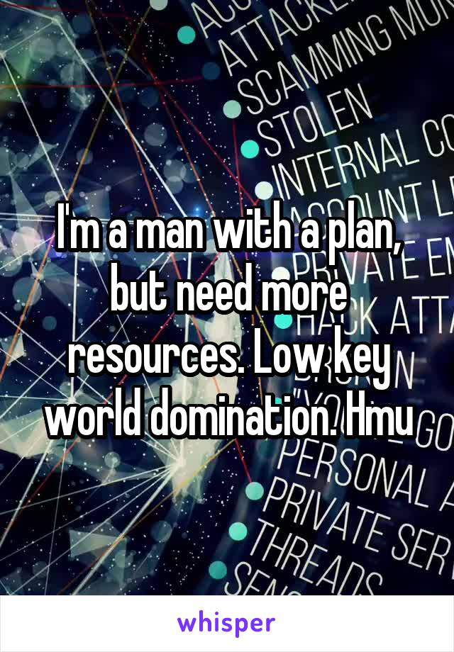 I'm a man with a plan, but need more resources. Low key world domination. Hmu