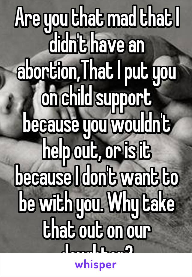 Are you that mad that I didn't have an abortion,That I put you on child support because you wouldn't help out, or is it because I don't want to be with you. Why take that out on our daughter?
