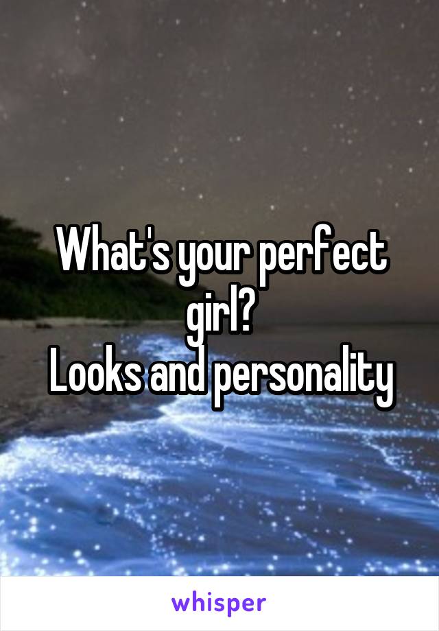What's your perfect girl?
Looks and personality