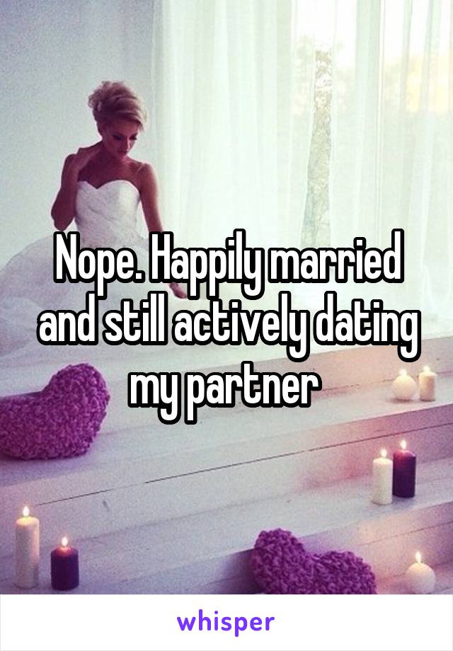 Nope. Happily married and still actively dating my partner 