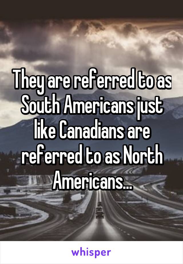 They are referred to as South Americans just like Canadians are referred to as North Americans...