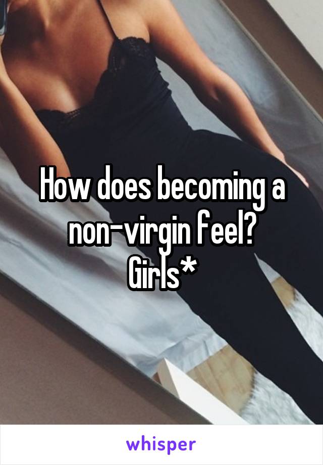 How does becoming a non-virgin feel?
Girls*